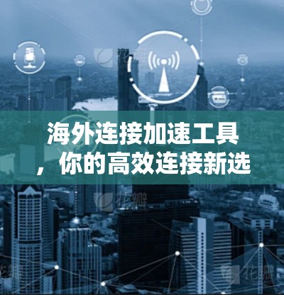 海外连接加速工具，你的高效连接新选择