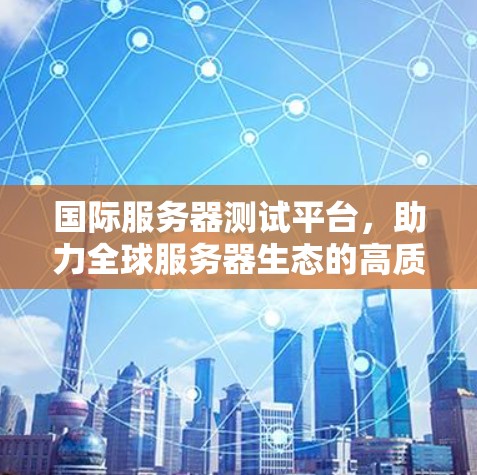 国际服务器测试平台，助力全球服务器生态的高质量发展