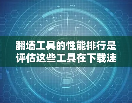 翻墙工具的性能排行是评估这些工具在下载速度、加载时间、响应速度、资源使用率、稳定性以及价格等方面的表现。为了全面评估这些工具，可以按照以下步骤进行比较