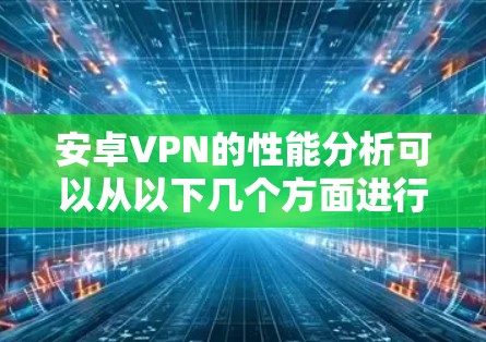 安卓VPN的性能分析可以从以下几个方面进行 安卓VPN的性能分析可以从以下几个方面进行