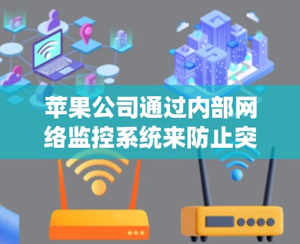 苹果公司通过内部网络监控系统来防止突变攻击和内部漏洞，旨在保障内部网络的安全。以下是针对这一技术的详细总结和建议