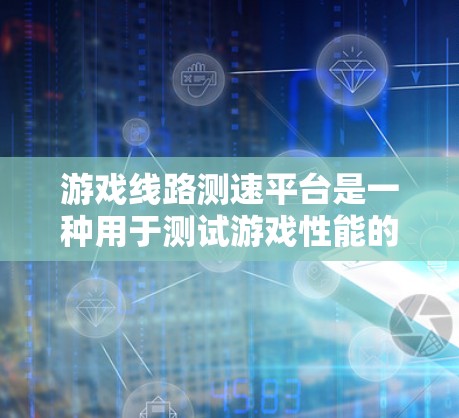 游戏线路测速平台是一种用于测试游戏性能的工具，主要通过模拟游戏运行，评估数据传输速度来优化游戏和硬件。以下是关于该主题的详细信息