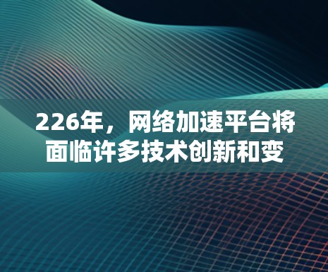 226年，网络加速平台将面临许多技术创新和变革，这些变化将为用户和行业带来更丰富的体验和解决方案。以下是226年网络加速平台可能的发展方向