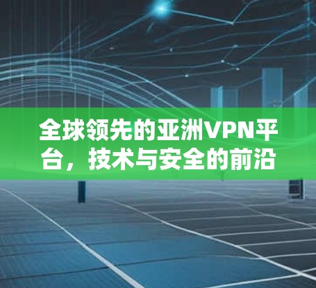 全球领先的亚洲VPN平台,技术与安全的前沿探索