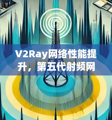V2Ray网络性能提升，第五代射频网络的创新与应用