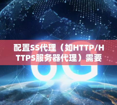 配置SS代理（如HTTP/HTTPS服务器代理）需要遵循以下步骤和注意事项