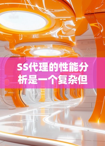 SS代理的性能分析是一个复杂但重要的任务，涉及多个因素。以下是对SS代理性能的系统性分析和解决方案