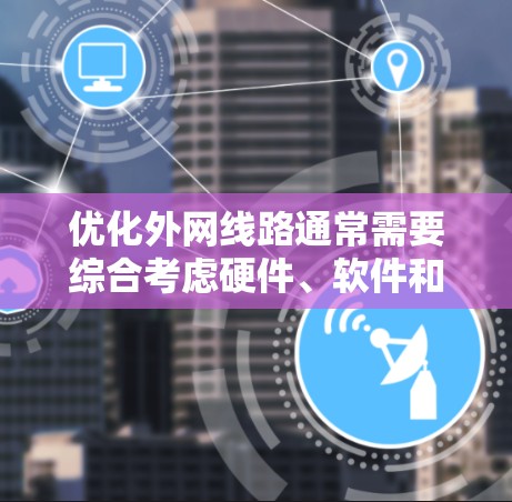 优化外网线路通常需要综合考虑硬件、软件和网络架构等多个方面,以确保网络性能、稳定性以及安全性。以下是一些建议,供您参考