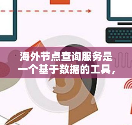 海外节点查询服务是一个基于数据的工具,用于在不同国家组织间进行数据获取、分析和报告生成。以下是对该服务的详细总结