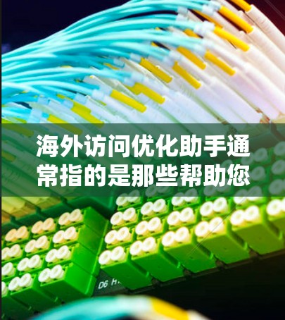海外访问优化助手通常指的是那些帮助您在海外进行访问操作的工具或服务，旨在简化、自动化和优化您的访问流程。以下是一些可能涉及海外访问优化的方面和资源