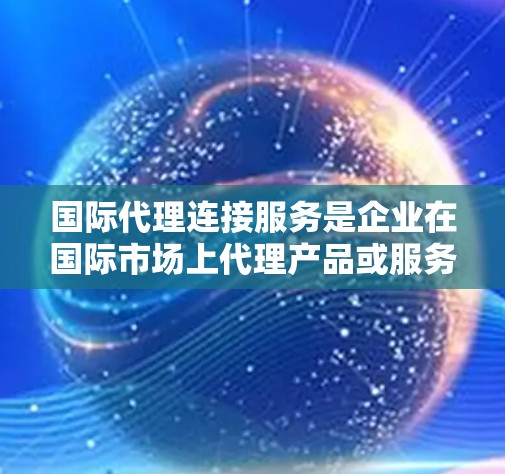 国际代理连接服务是企业在国际市场上代理产品或服务的重要工具，涉及多个方面，包括注册、管理、市场推广、法律合规等。以下是对该服务的详细分析