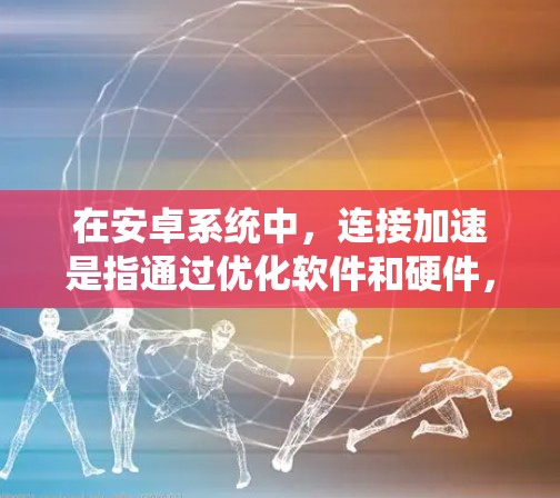 在安卓系统中，连接加速是指通过优化软件和硬件，使得服务器或客户端与目标设备之间的数据传输速度更快，从而提升用户体验。以下是一个关于安卓连接加速的方案