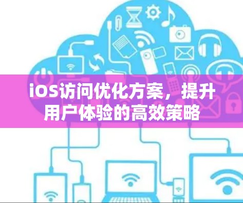 iOS访问优化方案，提升用户体验的高效策略