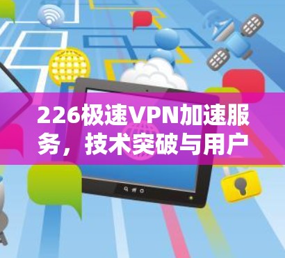 226极速VPN加速服务,技术突破与用户体验的完美结合 226极速VPN加速服务,技术突破与用户体验的完美结合