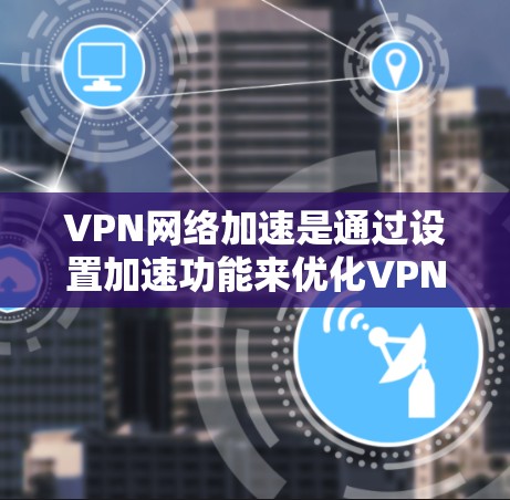 VPN网络加速是通过设置加速功能来优化VPN连接的性能，提升下载速度和用户体验。以下是VPN网络加速的常见设置方法