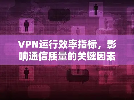 VPN运行效率指标，影响通信质量的关键因素