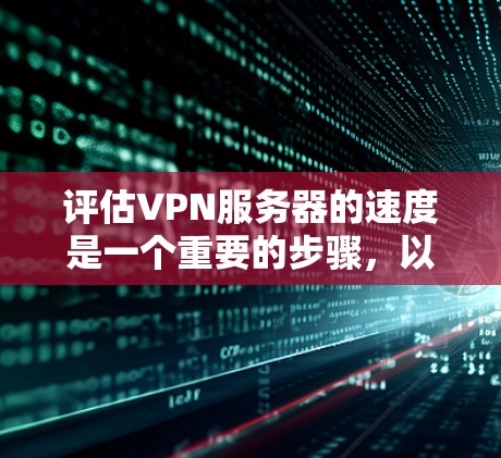 评估VPN服务器的速度是一个重要的步骤，以确保服务器能够高效地处理请求并提供良好的用户体验。以下是评估VPN服务器速度的详细方法