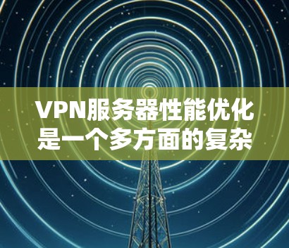 VPN服务器性能优化是一个多方面的复杂问题,需要综合考虑多个因素。以下是一些优化的关键步骤和方法 VPN服务器性能优化是一个多方面的复杂问题,需要综合考虑多个因素。以下是一些优化的关键步骤和方法