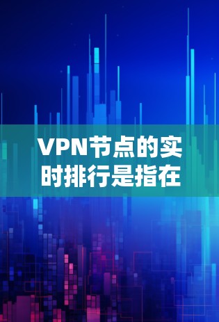 VPN节点的实时排行是指在特定时间段内，多个VPN服务器的活动和状态。了解这些实时排行可以帮助你更好地监控服务器的动态，确保VPN的安全性和稳定性
