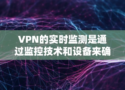 VPN的实时监测是通过监控技术和设备来确保用户数据和网络环境的安全。以下是对该问题的分步解释