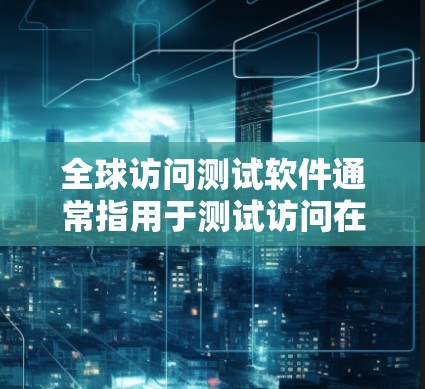 全球访问测试软件通常指用于测试访问在不同国家、地区或文化环境下的有效性、安全性或用户体验。以下是几种常见的全球访问测试软件及其功能