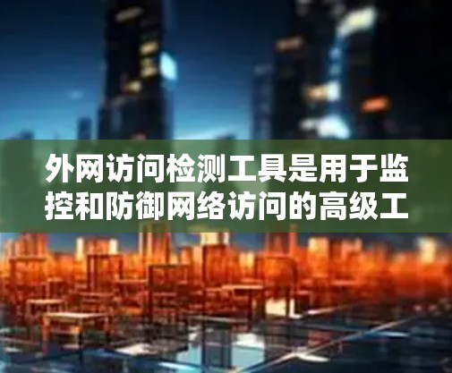 外网访问检测工具是用于监控和防御网络访问的高级工具,涵盖了多种功能和类别。以下是对这些工具的详细总结 外网访问检测工具是用于监控和防御网络访问的高级工具,涵盖了多种功能和类别。以下是对这些工具的详细总结