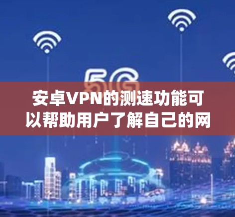 安卓VPN的测速功能可以帮助用户了解自己的网络连接速度，确保VPN服务的安全性和稳定性。以下是几个 commonly used 的安卓VPN 测速平台，供你参考
