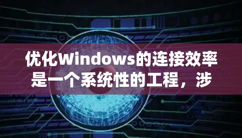 优化Windows的连接效率是一个系统性的工程，涉及多个部分，包括服务管理器、安装器、云连接、网络设置以及第三方工具。以下是一步步的优化建议