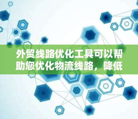 外贸线路优化工具可以帮助您优化物流线路，降低成本，提升效率，增强客户满意度。以下是一些常见的外贸线路优化工具及其功能，供您参考
