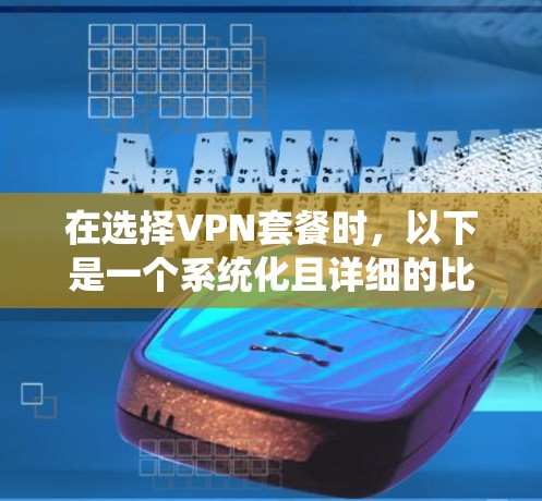 在选择VPN套餐时，以下是一个系统化且详细的比较指南，帮助您做出明智的决定