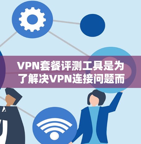 VPN套餐评测工具是为了解决VPN连接问题而设计的工具，用于分析不同VPN套餐的优缺点，帮助用户做出选择。以下是一些常见的VPN套餐评测工具，以及如何使用它们