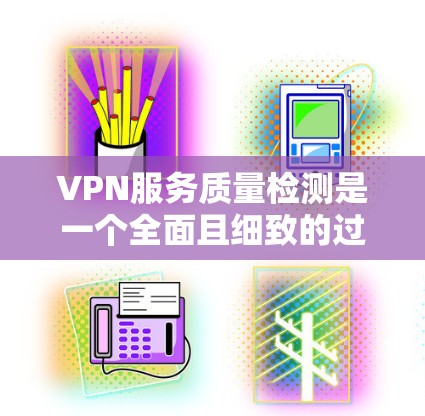 VPN服务质量检测是一个全面且细致的过程，需要从多个方面进行评估和改进。以下是一个结构化的检测报告，涵盖主要的检测环节和步骤