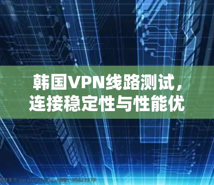 韩国VPN线路测试,连接稳定性与性能优化