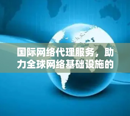 国际网络代理服务，助力全球网络基础设施的可持续发展