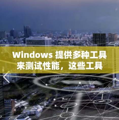 Windows 提供多种工具来测试性能,这些工具可以帮助你了解你的系统在不同操作下的表现,包括加载速度、响应时间、窗口和进程的使用效率等。以下是几种常用的性能测试工具及其使用方法