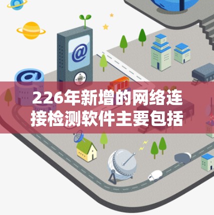 226年新增的网络连接检测软件主要包括以下几个大类,每个大类下又有不同的版本和功能