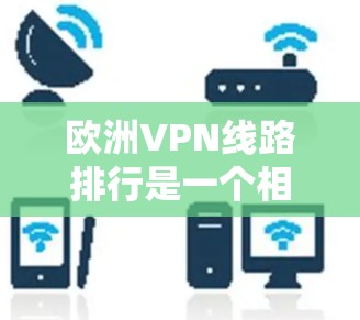 欧洲VPN线路排行是一个相对复杂的主题，因为VPN服务的排名和选择会受到多种因素的影响，包括服务质量、安全性和适用性等。以下是一些欧洲地区的知名VPN服务和平台，供您参考