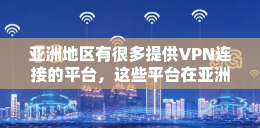 亚洲地区有很多提供VPN连接的平台，这些平台在亚洲乃至全球范围内都有一定的影响力。以下是一些主要的VPN服务平台