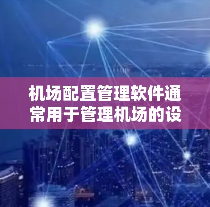 机场配置管理软件通常用于管理机场的设备、人员、车辆、航空物流、安全监控等功能。这些软件可以帮助飞行员、管理层以及相关部门优化机场管理流程，确保机场的安全、高效运营