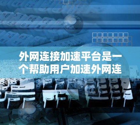 外网连接加速平台是一个帮助用户加速外网连接的工具,提供多种功能以优化网络性能。以下是使用外网连接加速平台的详细步骤说明