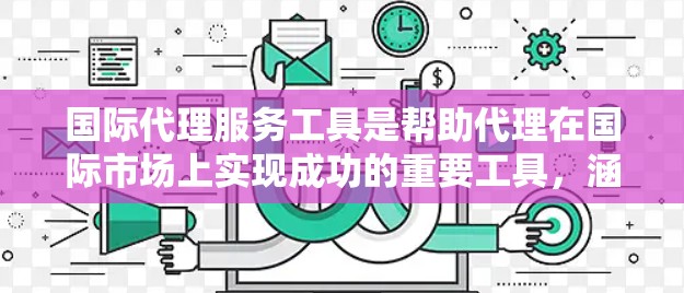 国际代理服务工具是帮助代理在国际市场上实现成功的重要工具,涵盖了多种类型,如咨询、推广和销售工具。以下是对这些工具的详细整理