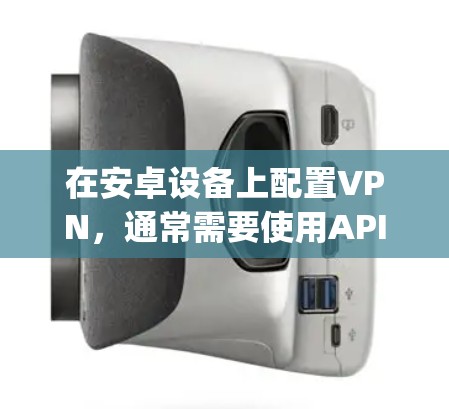 在安卓设备上配置VPN，通常需要使用API（API Gateway）来连接外部服务器，因为直接通过软件包访问外部服务器可能遇到问题。以下是配置安卓VPN的常见方法和步骤