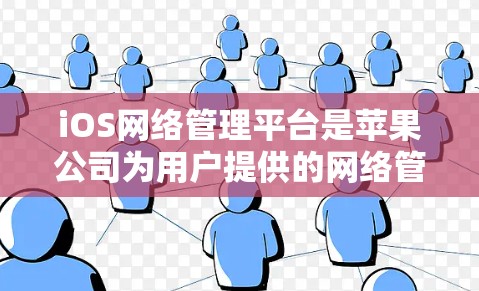 iOS网络管理平台是苹果公司为用户提供的网络管理工具，旨在帮助用户优化iOS设备的网络性能。以下是对iOS网络管理平台的详细介绍