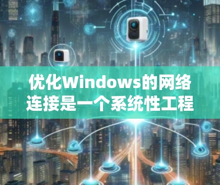 优化Windows的网络连接是一个系统性工程，涉及多个步骤和工具的使用。以下是一个清晰的优化流程和步骤指南