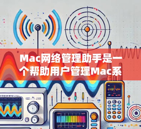 Mac网络管理助手是一个帮助用户管理Mac系统网络的工具，旨在提供安全、高效和直观的网络管理功能。以下是该工具的可能功能和使用场景