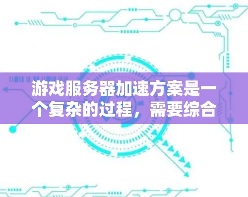 游戏服务器加速方案是一个复杂的过程，需要综合考虑硬件和软件的因素。以下是一个分步骤的解决方案