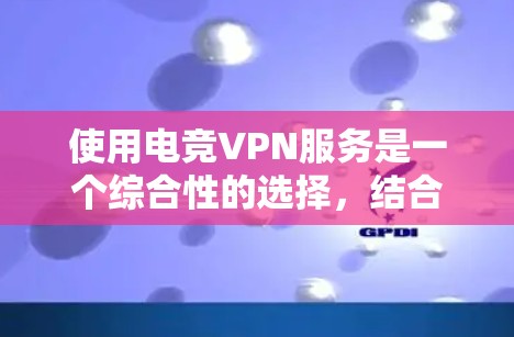 使用电竞VPN服务是一个综合性的选择，结合了电竞领域的专业性和安全性，适合有一定经验或对电竞感兴趣的用户。以下是使用电竞VPN的具体步骤和注意事项