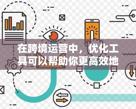 在跨境运营中，优化工具可以帮助你更高效地管理跨国业务，减少运营成本，提升效率。以下是一些常用的跨境运营优化工具及其功能，供你参考
