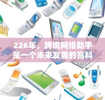 226年，跨境网络助手是一个未来发展的高科技概念，涉及多个领域，包括人工智能、5G网络、多语言支持、跨文化交流和智能助手等。以下是对这一概念的详细分析