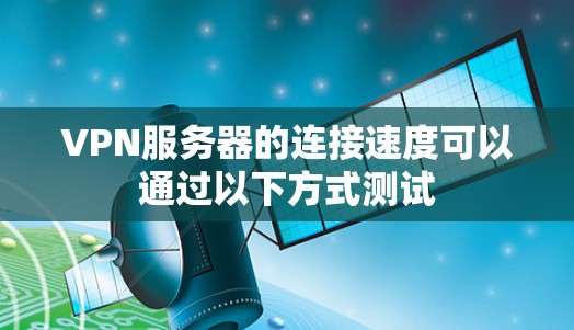 VPN服务器的连接速度可以通过以下方式测试